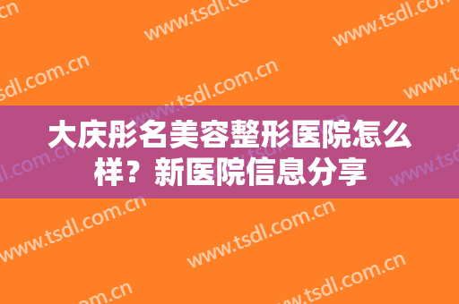 大庆彤名美容整形医院怎么样？新医院信息分享