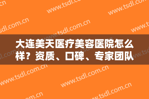 大连美天医疗美容医院怎么样？资质、口碑、专家团队多方评比！