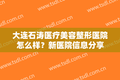 大连石涛医疗美容整形医院怎么样？新医院信息分享