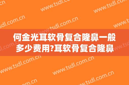 何金光耳软骨复合隆鼻一般多少费用?耳软骨复合隆鼻案例效果对比图_上海交通大学医学院附属第九人民医院