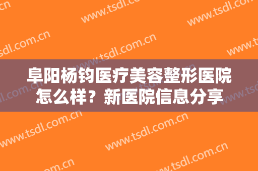 阜阳杨钧医疗美容整形医院怎么样？新医院信息分享