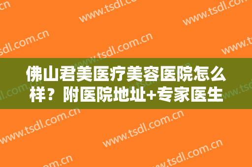 佛山君美医疗美容医院怎么样？附医院地址+专家医生全攻略