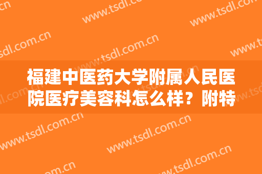 福建中医药大学附属人民医院医疗美容科怎么样？附特色项目一览