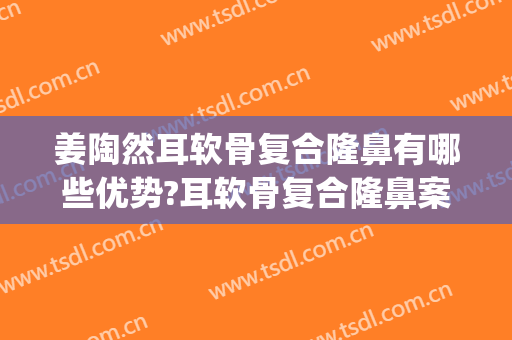 姜陶然耳软骨复合隆鼻有哪些优势?耳软骨复合隆鼻案例效果对比图_上海交通大学医学院附属第九人民医院