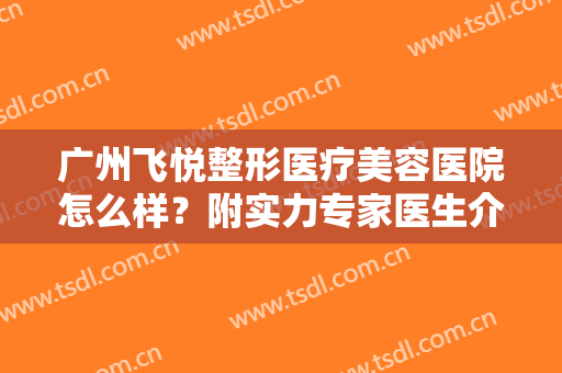 广州飞悦整形医疗美容医院怎么样？附实力专家医生介绍