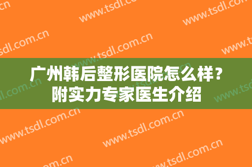 广州韩后整形医院怎么样？附实力专家医生介绍