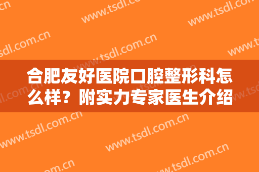 合肥友好医院口腔整形科怎么样？附实力专家医生介绍
