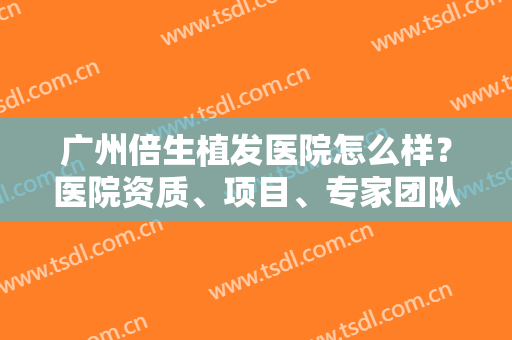 广州倍生植发医院怎么样？医院资质、项目、专家团队一键获取