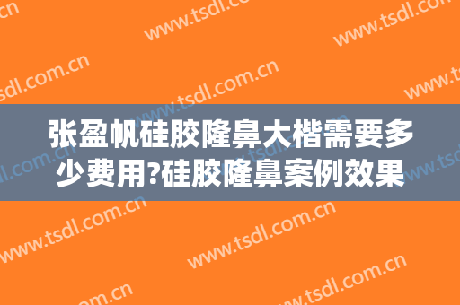 张盈帆硅胶隆鼻大楷需要多少费用?硅胶隆鼻案例效果对比图_上海交通大学医学院附属第九人民医院