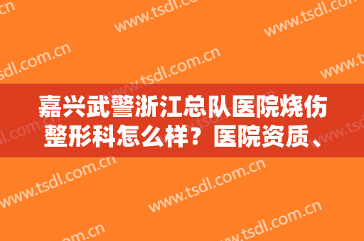 嘉兴武警浙江总队医院烧伤整形科怎么样？医院资质、口碑一览
