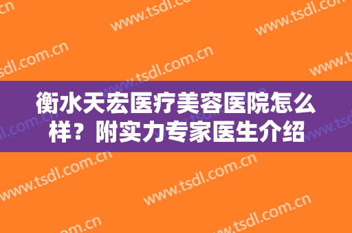 衡水天宏医疗美容医院怎么样？附实力专家医生介绍