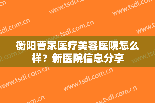 衡阳曹家医疗美容医院怎么样？新医院信息分享