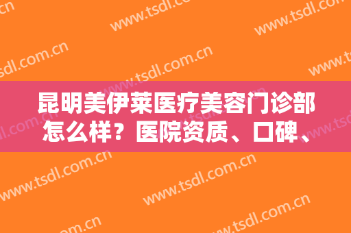 昆明美伊莱医疗美容门诊部怎么样？医院资质、口碑、专家团队一键获取