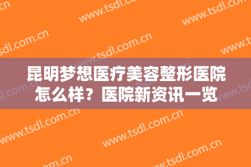 昆明梦想医疗美容整形医院怎么样？医院新资讯一览