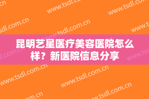 昆明艺星医疗美容医院怎么样？新医院信息分享