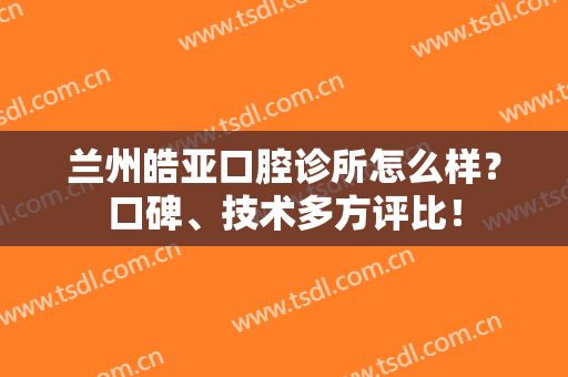 兰州皓亚口腔诊所怎么样？口碑、技术多方评比！
