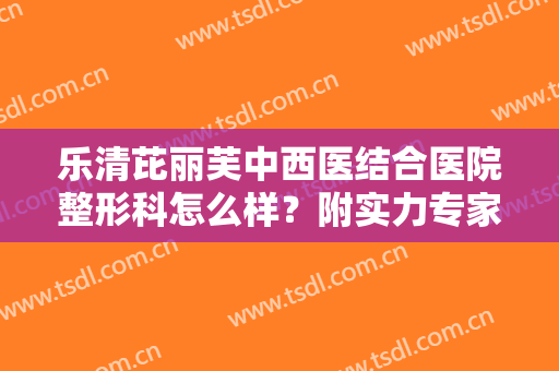 乐清芘丽芙中西医结合医院整形科怎么样？附实力专家医生介绍合集