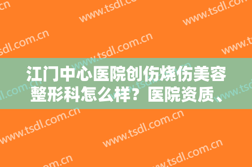 江门中心医院创伤烧伤美容整形科怎么样？医院资质、口碑一览