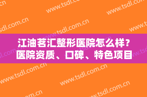 江油茗汇整形医院怎么样？医院资质、口碑、特色项目一键获取