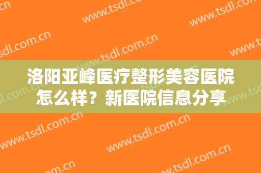 洛阳亚峰医疗整形美容医院怎么样？新医院信息分享