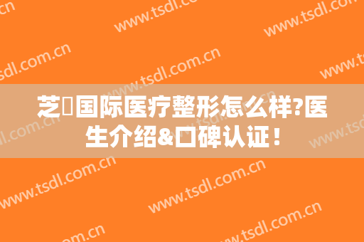 芝洺国际医疗整形怎么样?医生介绍&口碑认证！