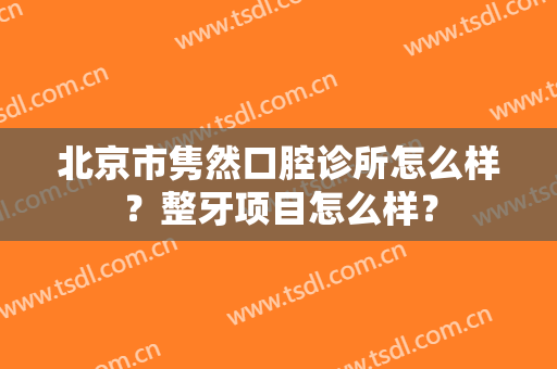 北京市隽然口腔诊所怎么样？整牙项目怎么样？