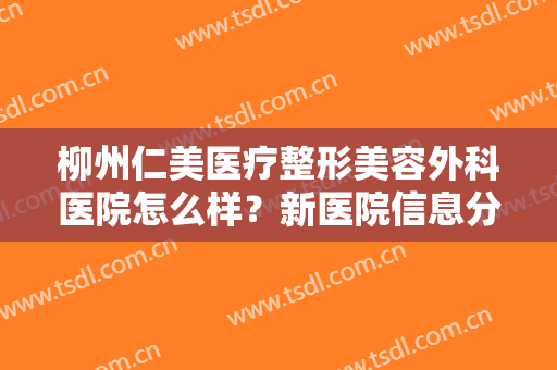 柳州仁美医疗整形美容外科医院怎么样？新医院信息分享