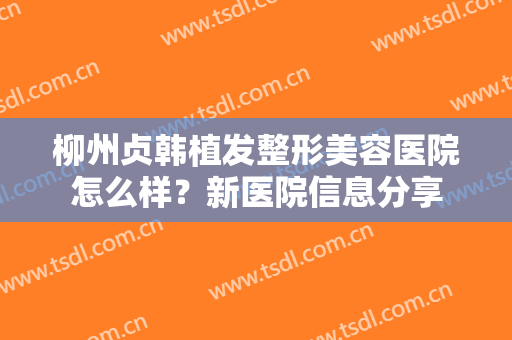 柳州贞韩植发整形美容医院怎么样？新医院信息分享