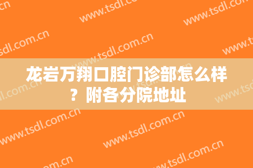 龙岩万翔口腔门诊部怎么样？附各分院地址