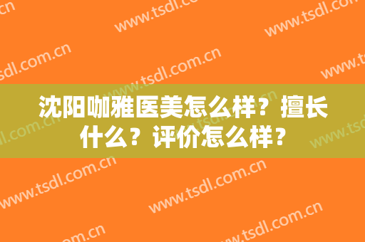 沈阳咖雅医美怎么样？擅长什么？评价怎么样？