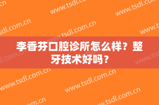 李香芬口腔诊所怎么样？整牙技术好吗？