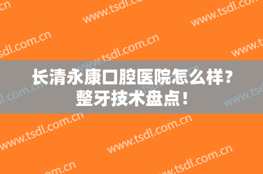 长清永康口腔医院怎么样？整牙技术盘点！
