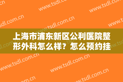 上海市浦东新区公利医院整形外科怎么样？怎么预约挂号？
