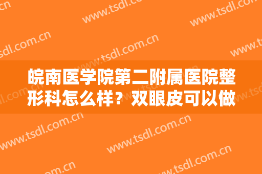 皖南医学院第二附属医院整形科怎么样？双眼皮可以做吗？
