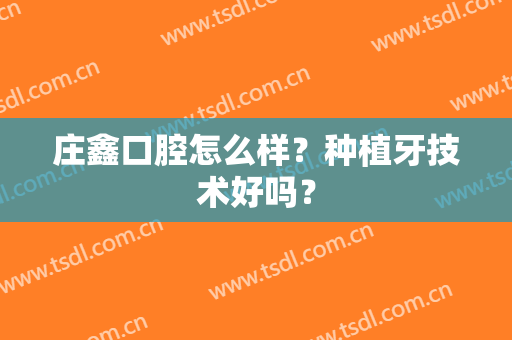 庄鑫口腔怎么样？种植牙技术好吗？