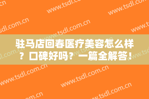 驻马店回春医疗美容怎么样？口碑好吗？一篇全解答！