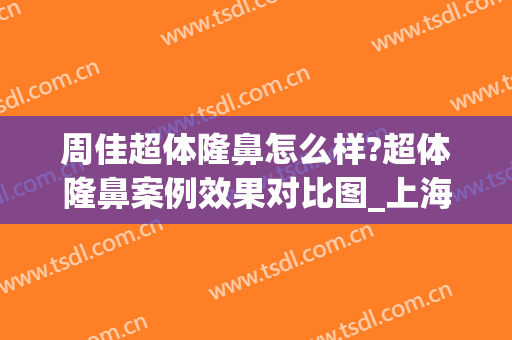 周佳超体隆鼻怎么样?超体隆鼻案例效果对比图_上海交通大学医学院附属第九人民医院