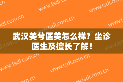 武汉美兮医美怎么样？坐诊医生及擅长了解！