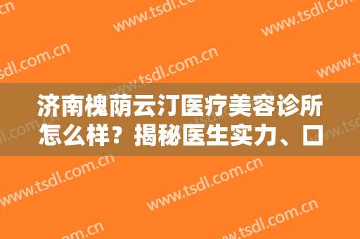 济南槐荫云汀医疗美容诊所怎么样？揭秘医生实力、口碑等!