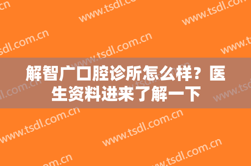 解智广口腔诊所怎么样？医生资料进来了解一下