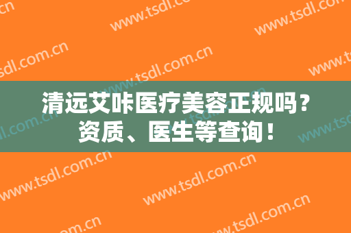 清远艾咔医疗美容正规吗？资质、医生等查询！