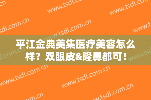 平江金典美集医疗美容怎么样？双眼皮&隆鼻都可！