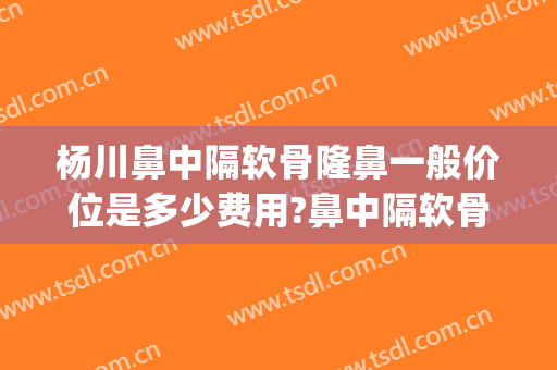杨川鼻中隔软骨隆鼻一般价位是多少费用?鼻中隔软骨隆鼻案例效果对比图_上海交通大学医学院附属第九人民医院