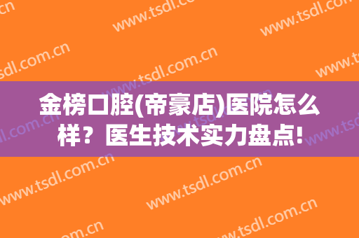金榜口腔(帝豪店)医院怎么样？医生技术实力盘点!