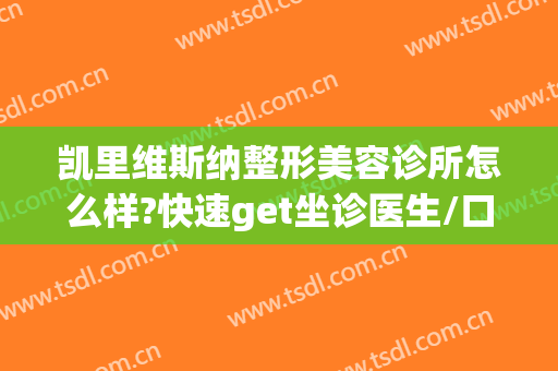 凯里维斯纳整形美容诊所怎么样?快速get坐诊医生/口碑一览