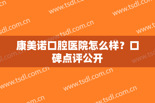 康美诺口腔医院怎么样？口碑点评公开
