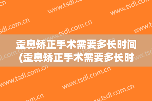 歪鼻矫正手术需要多长时间(歪鼻矫正手术需要多长时间恢复)