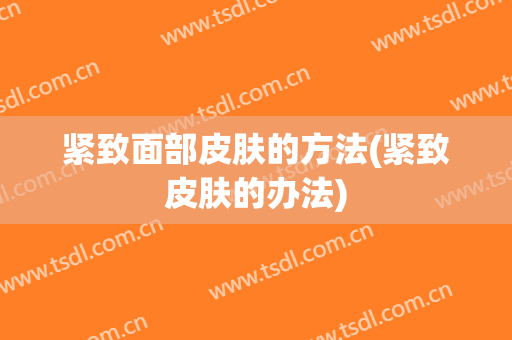 紧致面部皮肤的方法(紧致皮肤的办法)