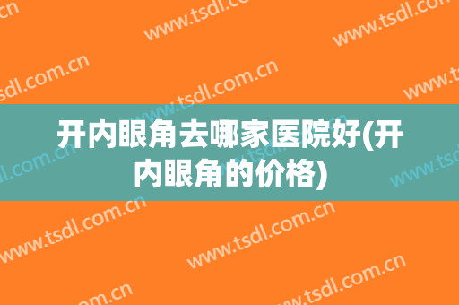 开内眼角去哪家医院好(开内眼角的价格)