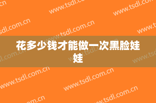 花多少钱才能做一次黑脸娃娃